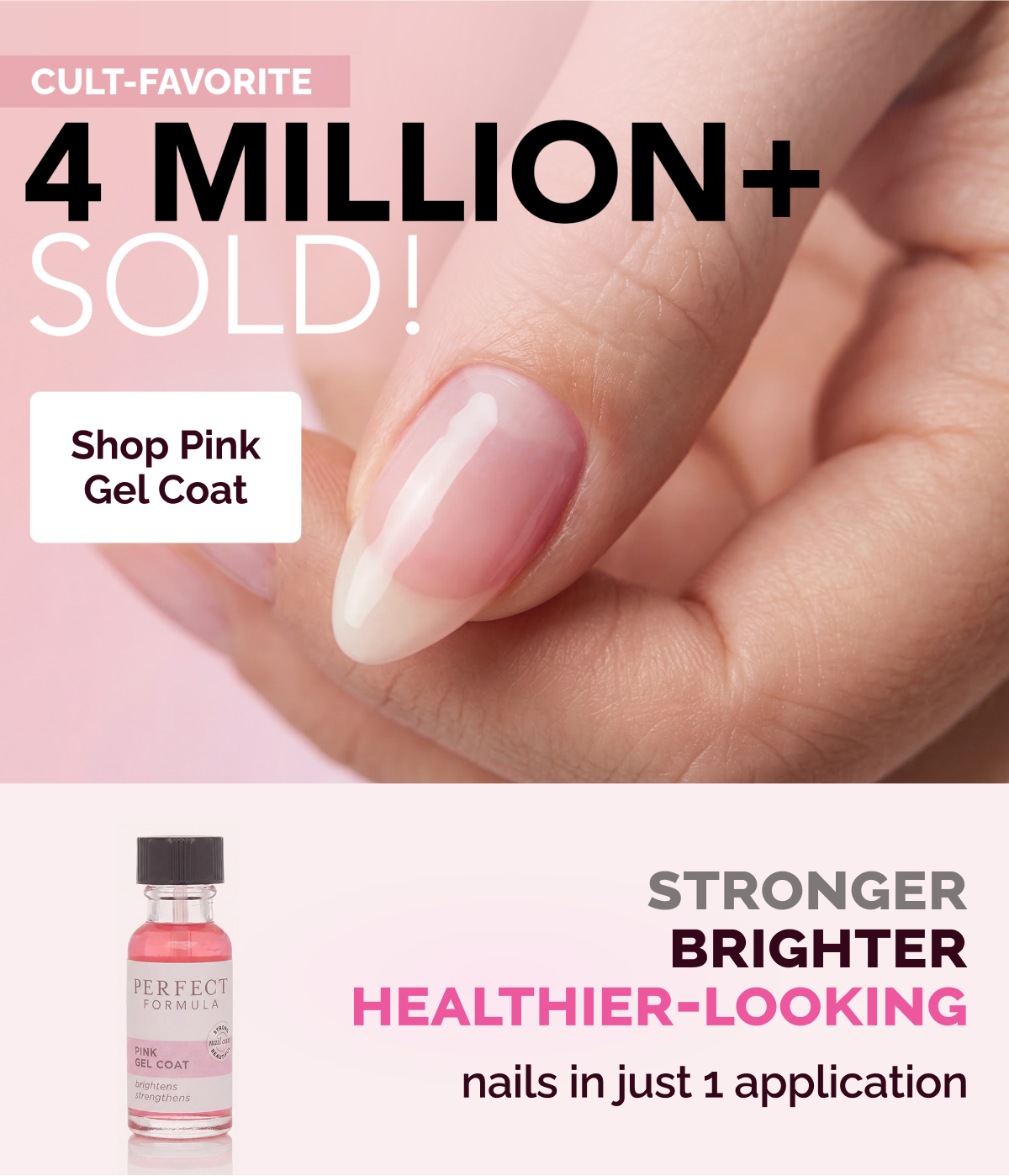 CULT‑FAVORITE: 4 MILLION+ SOLD! / STRONGER, BRIGHTER, HEALTHIER‑LOOKING nails in just 1 application / Shop Pink Gel Coat