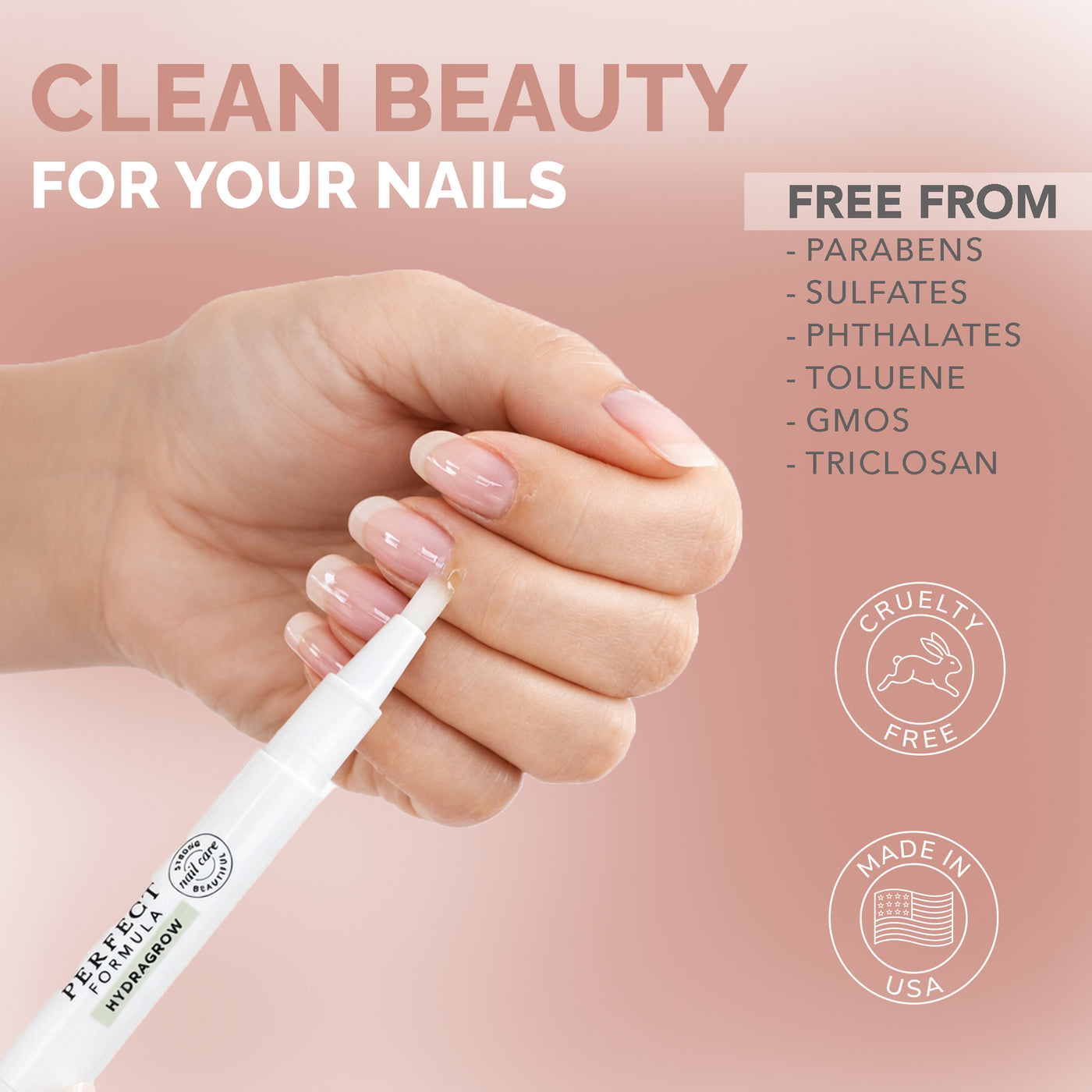 CLEAN BEAUTY FOR YOUR NAILS / FREE FROM: PARABENS, SULFATES, PHTHALATES, TOLUENE, GMOS, TRICLOSAN / CRUELTY FREE / MADE IN USA