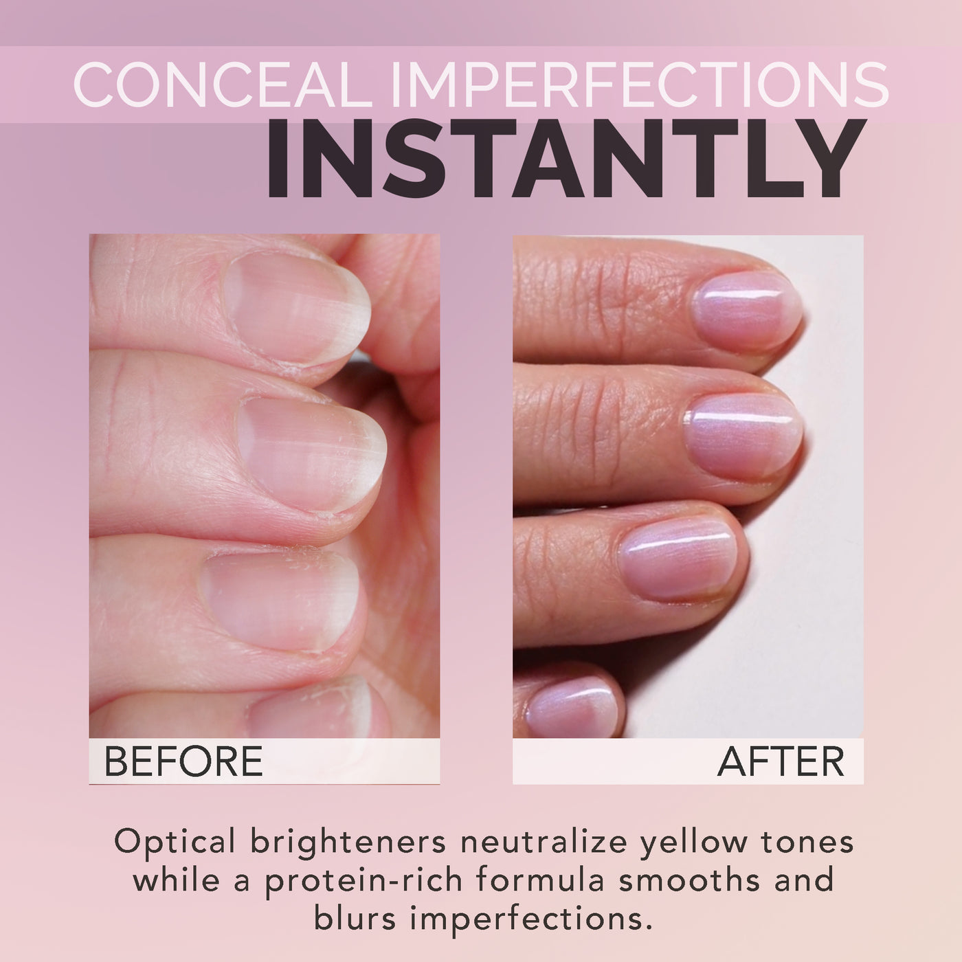 CONCEAL IMPERFECTIONS INSTANTLY / Optical brighteners neutralize yellow tones while a protein‑rich formula smooths and blurs imperfections.